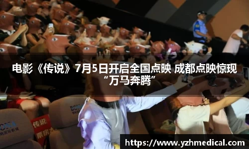 OD体育：电影《传说》7月5日开启全国点映 成都点映惊现“万马奔腾”