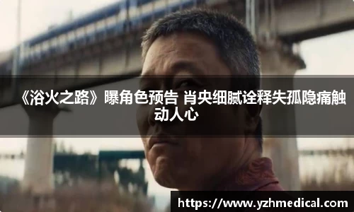 OD体育：《浴火之路》曝角色预告 肖央细腻诠释失孤隐痛触动人心